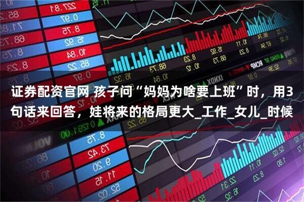 证券配资官网 孩子问“妈妈为啥要上班”时，用3句话来回答，娃将来的格局更大_工作_女儿_时候