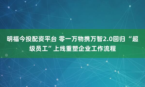 明福今投配资平台 零一万物携万智2.0回归 “超级员工”上线重塑企业工作流程