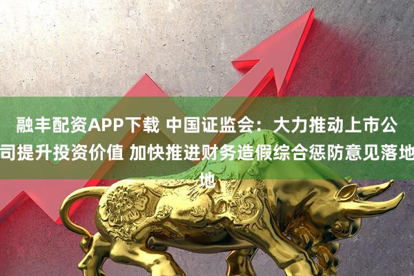 融丰配资APP下载 中国证监会：大力推动上市公司提升投资价值 加快推进财务造假综合惩防意见落地