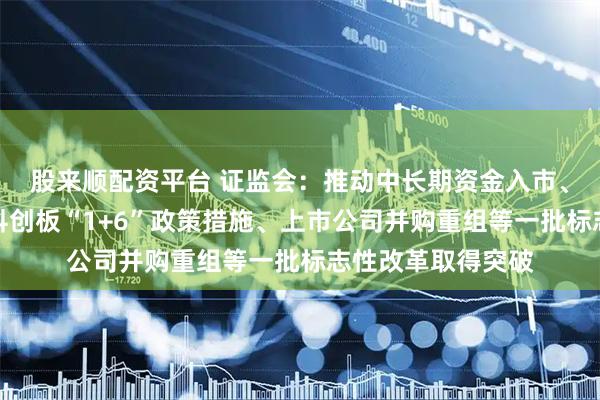 股来顺配资平台 证监会：推动中长期资金入市、公募基金改革、科创板“1+6”政策措施、上市公司并购重组等一批标志性改革取得突破