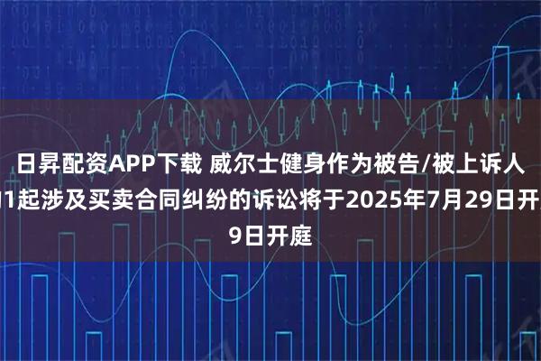 日昇配资APP下载 威尔士健身作为被告/被上诉人的1起涉及买卖合同纠纷的诉讼将于2025年7月29日开庭