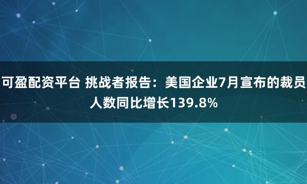 可盈配资平台 挑战者报告：美国企业7月宣布的裁员人数同比增长139.8%