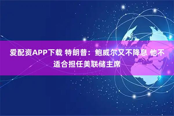爱配资APP下载 特朗普：鲍威尔又不降息 他不适合担任美联储主席