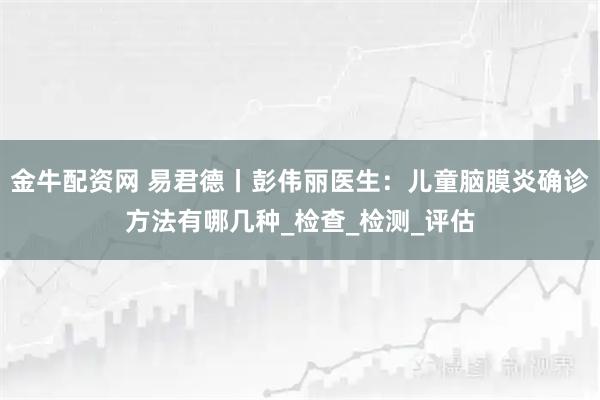 金牛配资网 易君德丨彭伟丽医生：儿童脑膜炎确诊方法有哪几种_检查_检测_评估