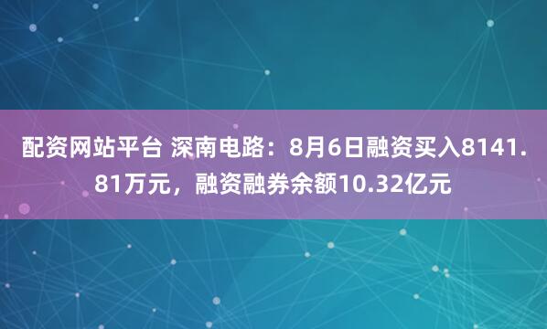 配资网站平台 深南电路：8月6日融资买入8141.81万元，融资融券余额10.32亿元