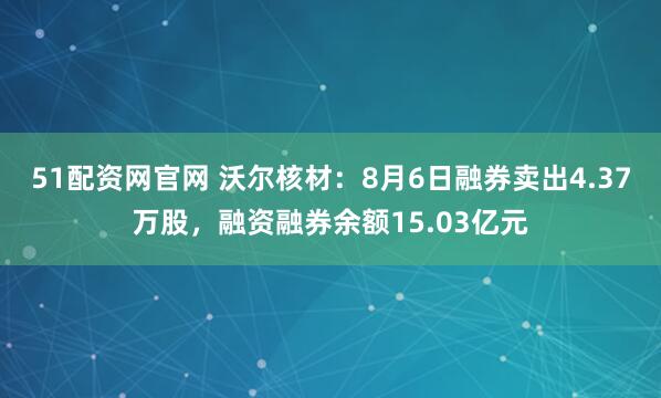 51配资网官网 沃尔核材：8月6日融券卖出4.37万股，融资融券余额15.03亿元