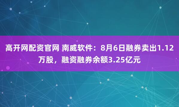 高开网配资官网 南威软件：8月6日融券卖出1.12万股，融资融券余额3.25亿元