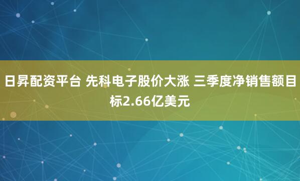 日昇配资平台 先科电子股价大涨 三季度净销售额目标2.66亿美元