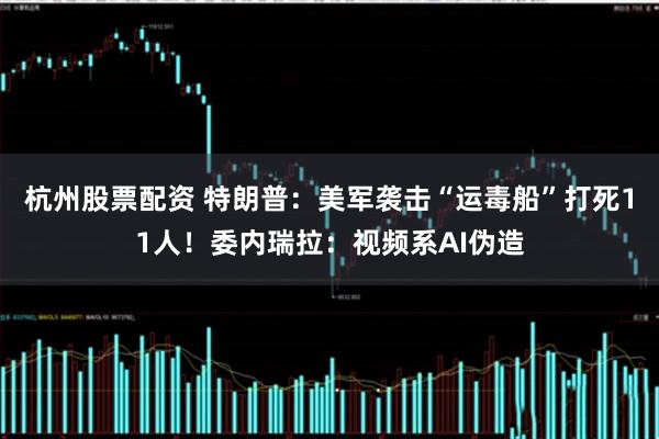 杭州股票配资 特朗普：美军袭击“运毒船”打死11人！委内瑞拉：视频系AI伪造