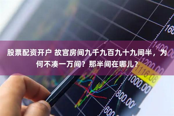 股票配资开户 故宫房间九千九百九十九间半，为何不凑一万间？那半间在哪儿？