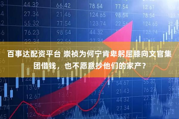 百事达配资平台 崇祯为何宁肯卑躬屈膝向文官集团借钱，也不愿意抄他们的家产？