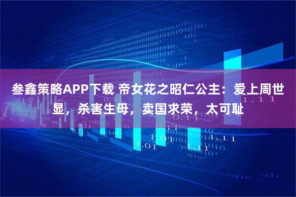 叁鑫策略APP下载 帝女花之昭仁公主：爱上周世显，杀害生母，卖国求荣，太可耻