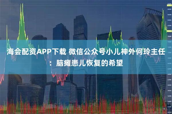 海会配资APP下载 微信公众号小儿神外何玲主任：脑瘫患儿恢复的希望
