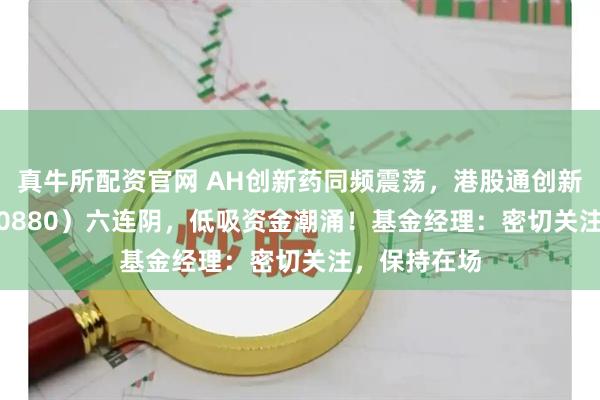 真牛所配资官网 AH创新药同频震荡，港股通创新药ETF（520880）六连阴，低吸资金潮涌！基金经理：密切关注，保持在场