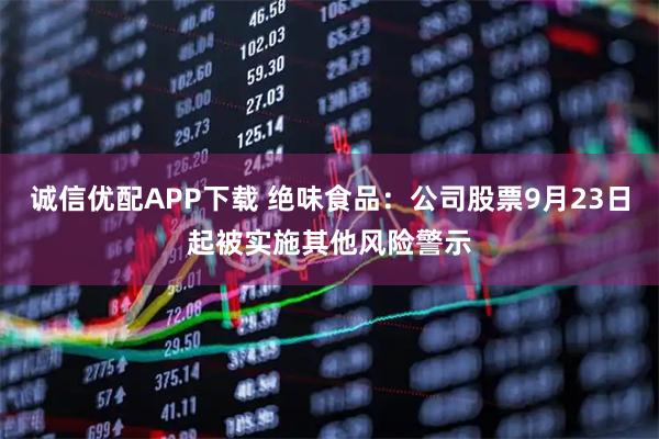 诚信优配APP下载 绝味食品：公司股票9月23日起被实施其他风险警示