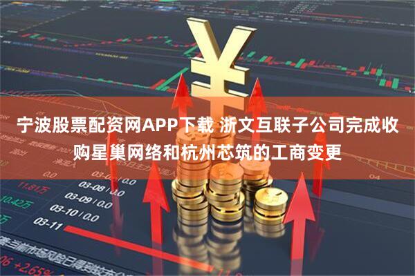 宁波股票配资网APP下载 浙文互联子公司完成收购星巢网络和杭州芯筑的工商变更