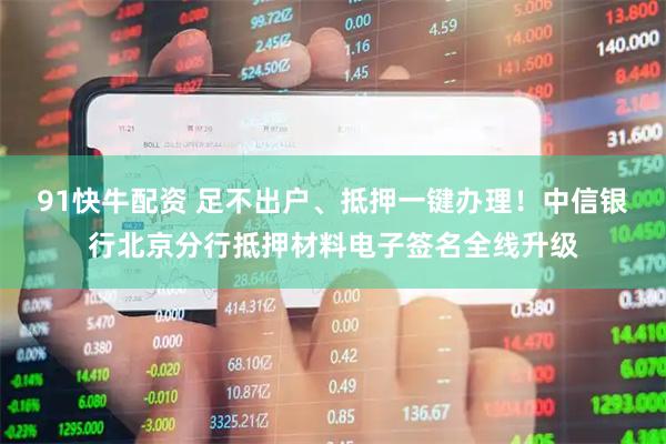 91快牛配资 足不出户、抵押一键办理！中信银行北京分行抵押材料电子签名全线升级