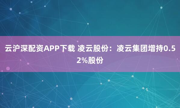 云沪深配资APP下载 凌云股份：凌云集团增持0.52%股份