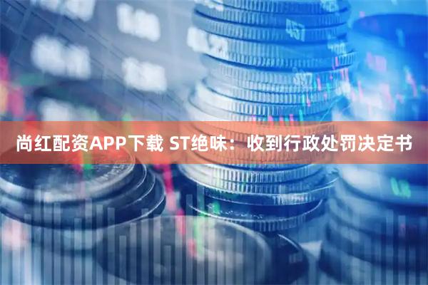 尚红配资APP下载 ST绝味：收到行政处罚决定书