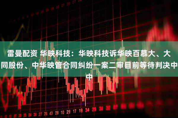 雷曼配资 华映科技：华映科技诉华映百慕大、大同股份、中华映管合同纠纷一案二审目前等待判决中