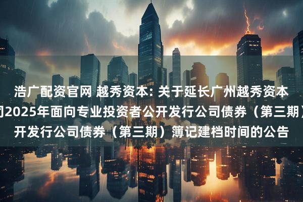 浩广配资官网 越秀资本: 关于延长广州越秀资本控股集团股份有限公司2025年面向专业投资者公开发行公司债券（第三期）簿记建档时间的公告