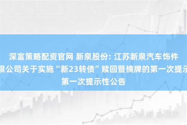 深富策略配资官网 新泉股份: 江苏新泉汽车饰件股份有限公司关于实施“新23转债”赎回暨摘牌的第一次提示性公告