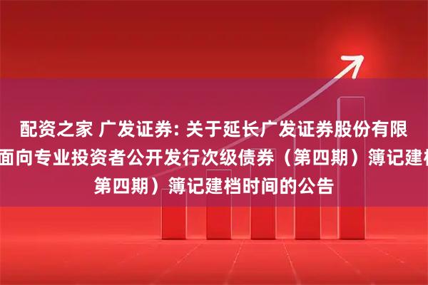 配资之家 广发证券: 关于延长广发证券股份有限公司2025年面向专业投资者公开发行次级债券（第四期）簿记建档时间的公告