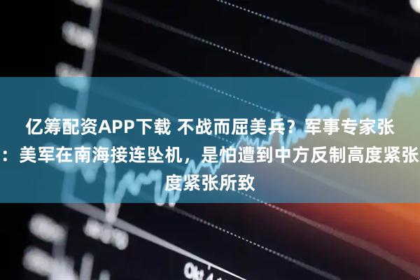 亿筹配资APP下载 不战而屈美兵？军事专家张军社：美军在南海接连坠机，是怕遭到中方反制高度紧张所致