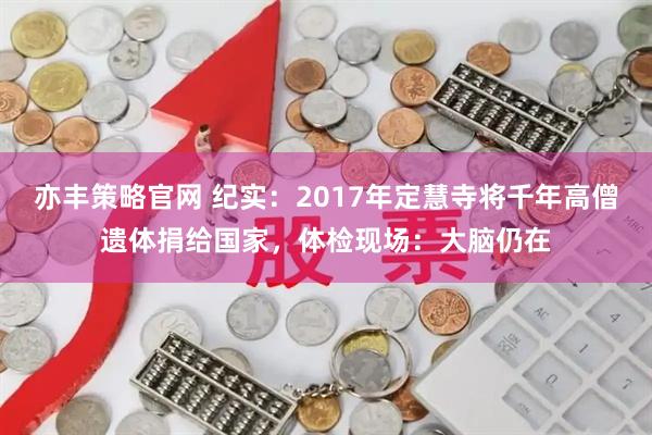亦丰策略官网 纪实：2017年定慧寺将千年高僧遗体捐给国家，体检现场：大脑仍在