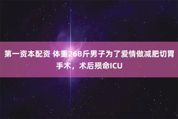 第一资本配资 体重268斤男子为了爱情做减肥切胃手术，术后殒命ICU