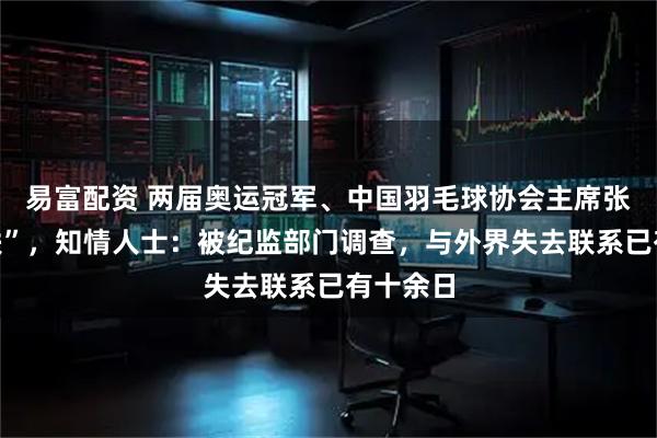 易富配资 两届奥运冠军、中国羽毛球协会主席张军“失联”，知情人士：被纪监部门调查，与外界失去联系已有十余日